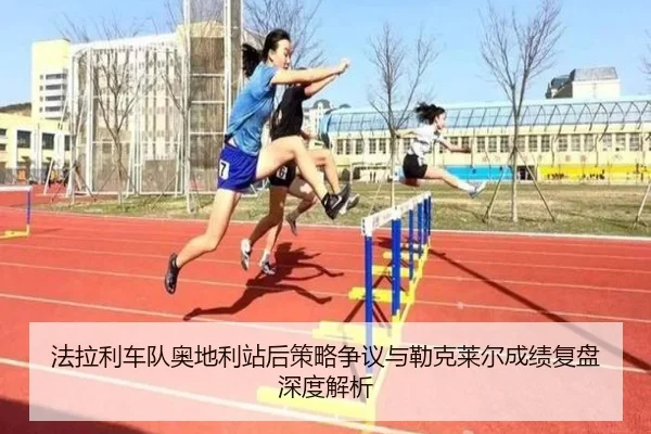 法拉利车队奥地利站后策略争议与勒克莱尔成绩复盘深度解析