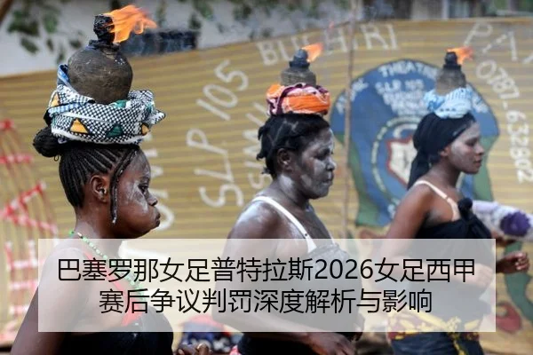 巴塞罗那女足普特拉斯2026女足西甲赛后争议判罚深度解析与影响