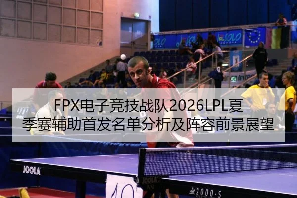 FPX电子竞技战队2026LPL夏季赛辅助首发名单分析及阵容前景展望