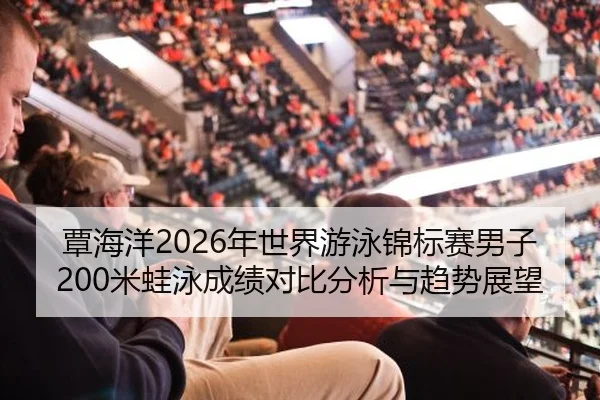 覃海洋2026年世界游泳锦标赛男子200米蛙泳成绩对比分析与趋势展望