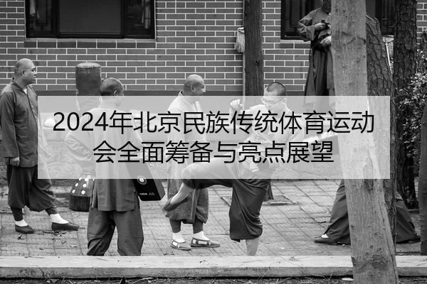 2024年北京民族传统体育运动会全面筹备与亮点展望